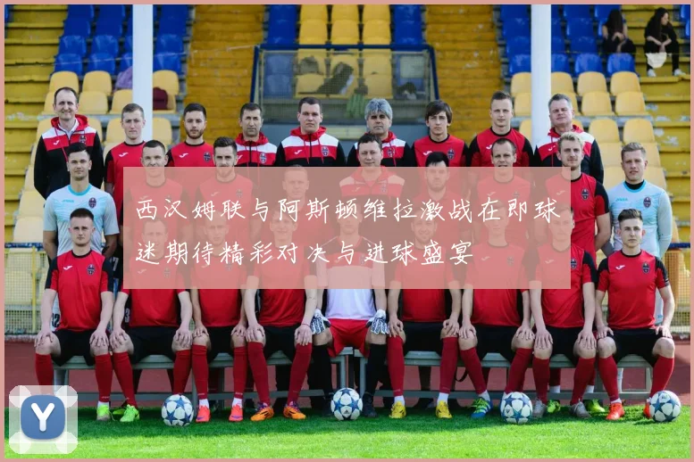 西汉姆联与阿斯顿维拉激战在即球迷期待精彩对决与进球盛宴