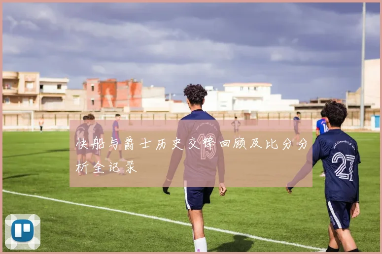 快船与爵士历史交锋回顾及比分分析全记录