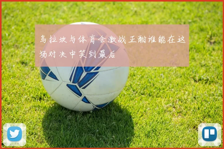 乌拉坎与体育会激战正酣谁能在这场对决中笑到最后